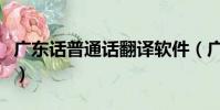 广东话普通话翻译软件(广东白话翻译普通话)