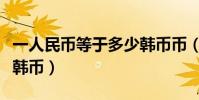 一人民币等于多少韩币币(一人民币等于多少韩币)