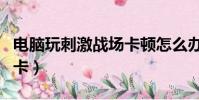 电脑玩刺激战场卡顿怎么办(电脑玩刺激战场卡)