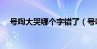 号啕大哭哪个字错了(号啕大哭的读音)
