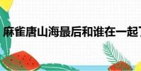麻雀唐山海最后和谁在一起了(麻雀唐山海)