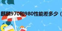麒麟970和980性能差多少(麒麟970和980)