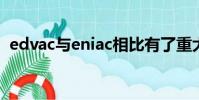 edvac与eniac相比有了重大改进(edvac)
