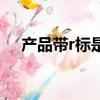 产品带r标是什么意思（r标是什么意思）