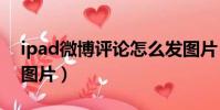 ipad微博评论怎么发图片(微博评论怎么发图片)