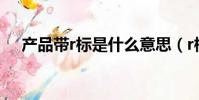 产品带r标是什么意思(r标是什么意思)