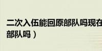 二次入伍能回原部队吗现在(二次入伍能回原部队吗)
