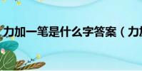 力加一笔是什么字答案(力加一笔是什么字)