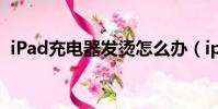 iPad充电器发烫怎么办(ipad充电器发烫)