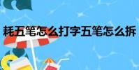 耗五笔怎么打字五笔怎么拆(耗五笔怎么打)