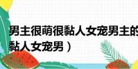 男主很萌很黏人女宠男主的小说(男主很萌很黏人女宠男)