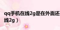 qq手机在线2g是在外面还是家里(qq手机在线2g)