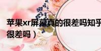 苹果xr屏幕真的很差吗知乎(苹果xr屏幕真的很差吗)