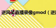 逆风笑直播录像gmod(逆风笑直播间斗鱼)