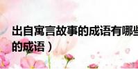 出自寓言故事的成语有哪些?(出自寓言故事的成语)