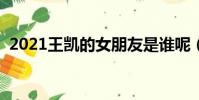 2021王凯的女朋友是谁呢(王凯女友是谁)