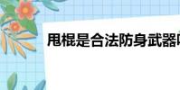 甩棍是合法防身武器吗(甩棍)