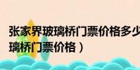 张家界玻璃桥门票价格多少钱一张(张家界玻璃桥门票价格)