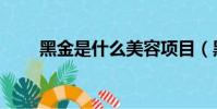 黑金是什么美容项目(黑金是什么)