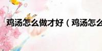 鸡汤怎么做才好(鸡汤怎么做好吃又营养)