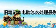 旧笔记本电脑怎么处理最划算(旧笔记本电脑怎么处理)