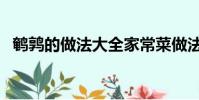 鹌鹑的做法大全家常菜做法(鹌鹑的做法)