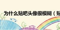 为什么贴吧头像很模糊(贴吧头像不显示)