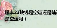 顺丰23块钱是空运还是陆运(顺丰快递23元是空运吗)