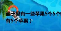 篮子里有一些苹果5个5个数多一个(篮子里有5个苹果)