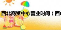 西北商贸中心营业时间(西单商场营业时间)