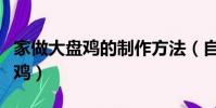 家做大盘鸡的制作方法(自己在家如何做大盘鸡)