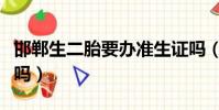 邯郸生二胎要办准生证吗(生二胎要办准生证吗)