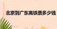 北京到广东高铁票多少钱(北京到广东)