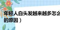 年轻人白头发越来越多怎么办(年轻人白头发的原因)