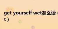 get yourself wet怎么读(get yourself wet)