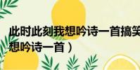 此时此刻我想吟诗一首搞笑句子(此时此刻我想吟诗一首)