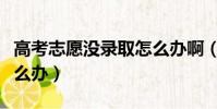 高考志愿没录取怎么办啊(高考志愿没录取怎么办)