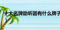 十大名牌助听器有什么牌子(十大名牌助听器)