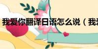 我爱你翻译日语怎么说(我爱你翻译成日语)