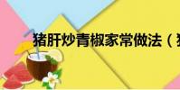 猪肝炒青椒家常做法(猪肝炒青椒)