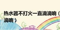 热水器不打火一直滴滴响(热水器打不着火滴滴响)