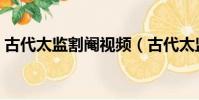 古代太监割阉视频(古代太监怎样满足妃子)