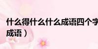 什么得什么什么成语四个字(什么得什么什么成语)