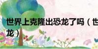 世界上克隆出恐龙了吗(世界上唯一的克隆恐龙)
