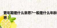 更年期是什么意思?一般是什么年龄段呢?(更年期是什么意思)