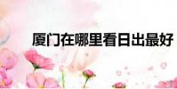 厦门在哪里看日出最好(厦门在哪)