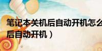 笔记本关机后自动开机怎么回事(笔记本关机后自动开机)