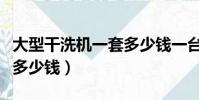 大型干洗机一套多少钱一台(大型干洗机一套多少钱)