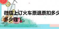微信上订火车票退票扣多少钱(火车票退票扣多少钱)