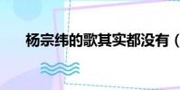 杨宗纬的歌其实都没有(杨宗纬的歌)